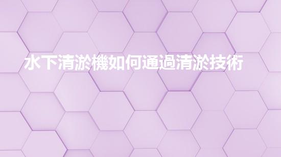 水下清淤機如何通過清淤技術提升水質與生態(tài)環(huán)境的最終效果？